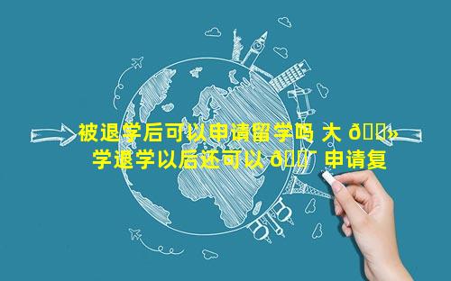 被退学后可以申请留学吗 大 🌻 学退学以后还可以 🐯 申请复学吗